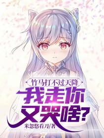 竹马打不过天降,我走你又哭啥？