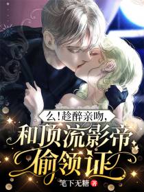么！趁醉亲吻,和顶流影帝偷领证