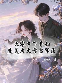 六零乡下弃妇，变美考大学当军医