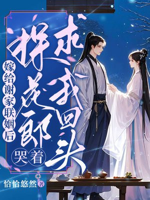 嫁给谢家联姻后，探花郎哭着求我回头
